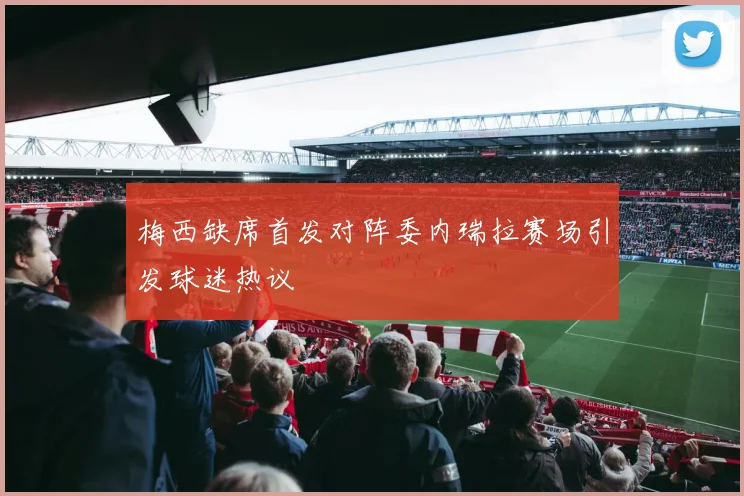 梅西缺席首发对阵委内瑞拉赛场引发球迷热议