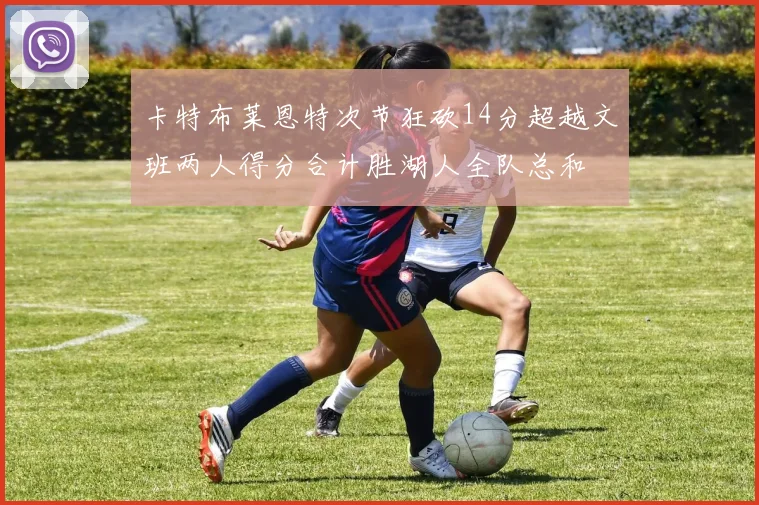卡特布莱恩特次节狂砍14分超越文班两人得分合计胜湖人全队总和