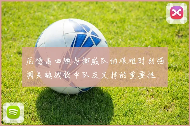 厄德高回顾与挪威队的艰难时刻强调关键战役中队友支持的重要性