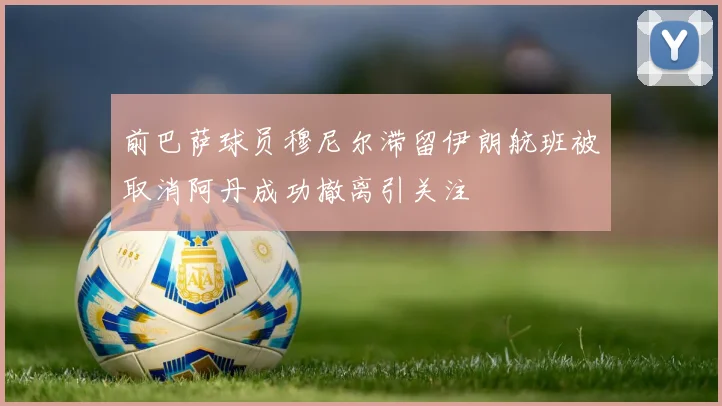 前巴萨球员穆尼尔滞留伊朗航班被取消阿丹成功撤离引关注