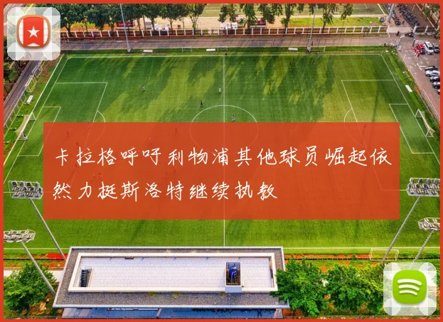 卡拉格呼吁利物浦其他球员崛起依然力挺斯洛特继续执教