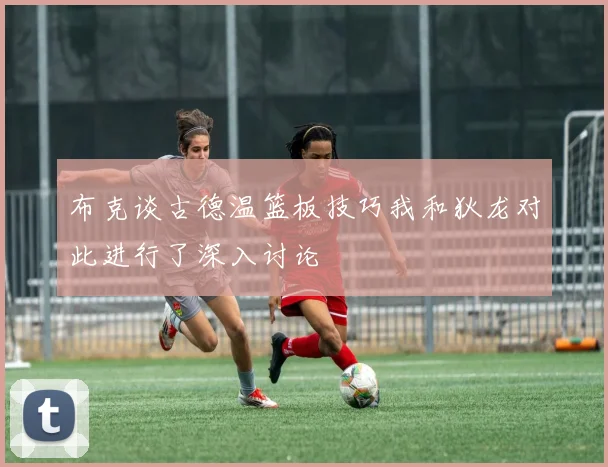 布克谈古德温篮板技巧我和狄龙对此进行了深入讨论