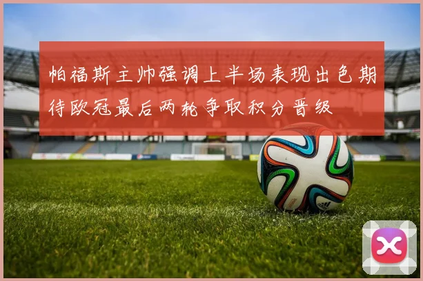 帕福斯主帅强调上半场表现出色期待欧冠最后两轮争取积分晋级