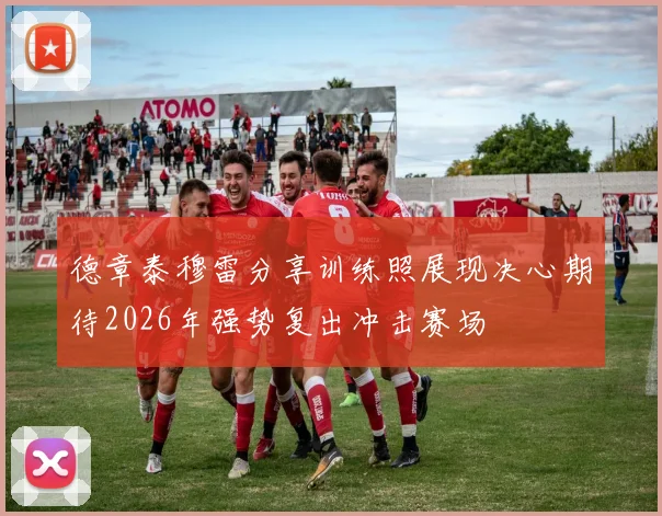 德章泰穆雷分享训练照展现决心期待2026年强势复出冲击赛场