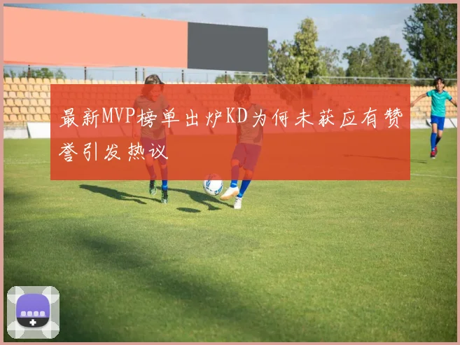 最新MVP榜单出炉KD为何未获应有赞誉引发热议