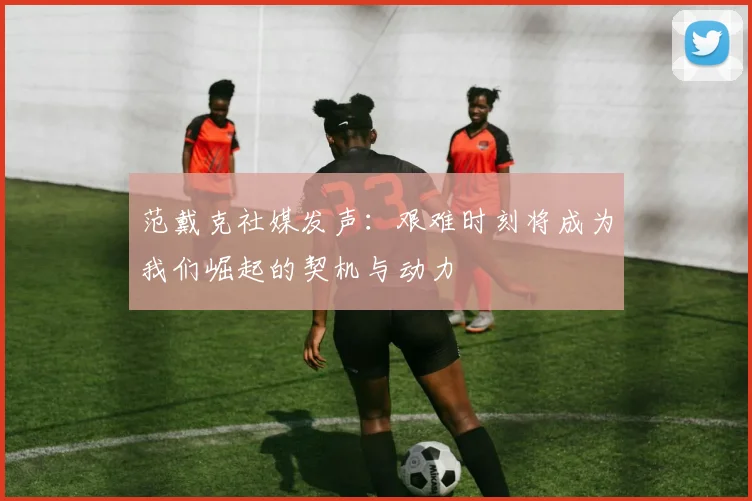 范戴克社媒发声：艰难时刻将成为我们崛起的契机与动力