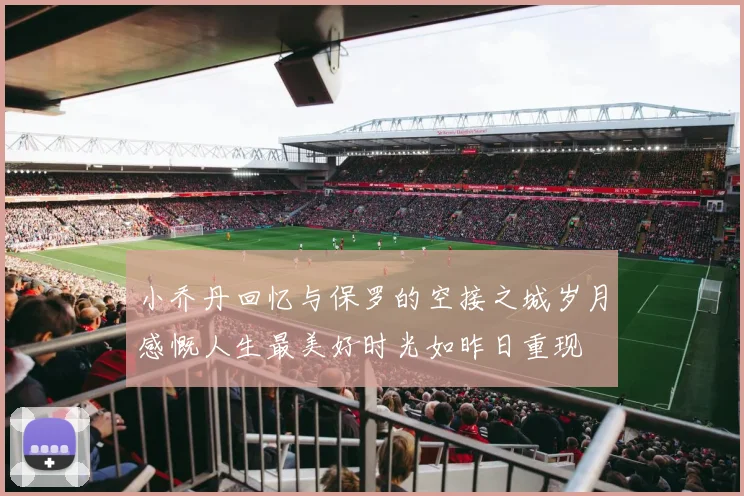 小乔丹回忆与保罗的空接之城岁月感慨人生最美好时光如昨日重现