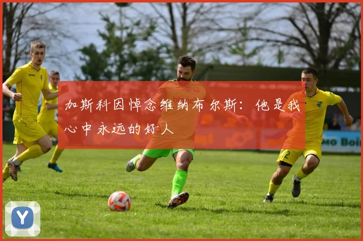 加斯科因悼念维纳布尔斯：他是我心中永远的好人