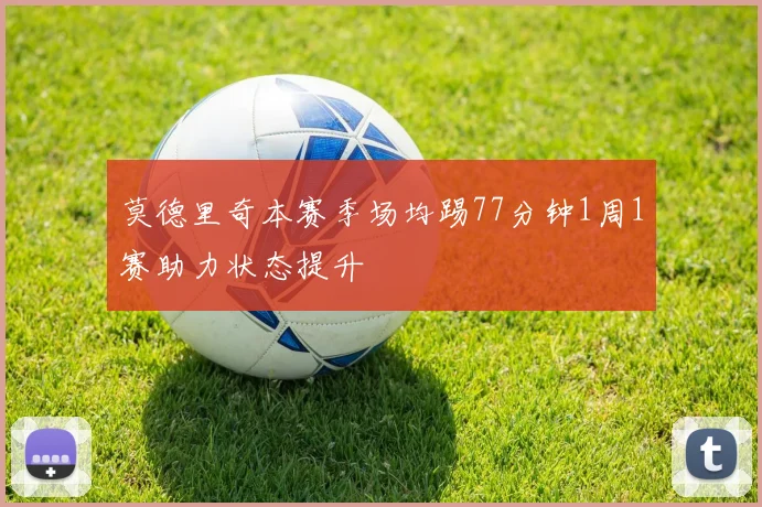 莫德里奇本赛季场均踢77分钟1周1赛助力状态提升