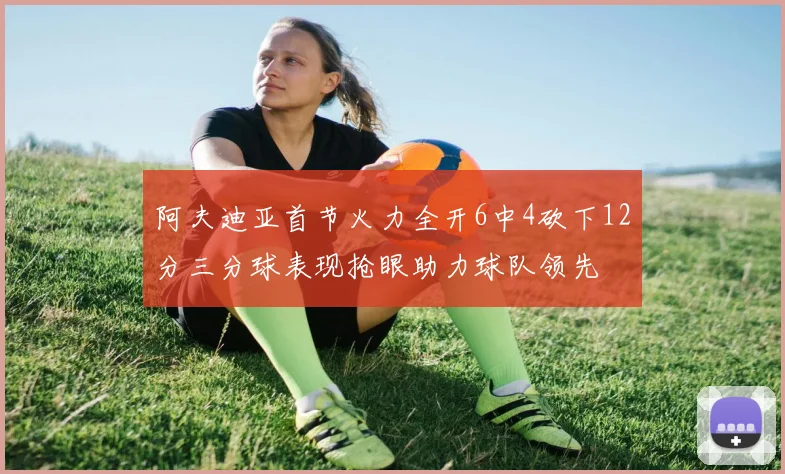 阿夫迪亚首节火力全开6中4砍下12分三分球表现抢眼助力球队领先