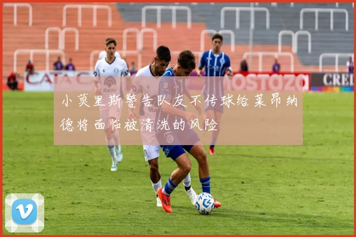 小莫里斯警告队友不传球给莱昂纳德将面临被清洗的风险