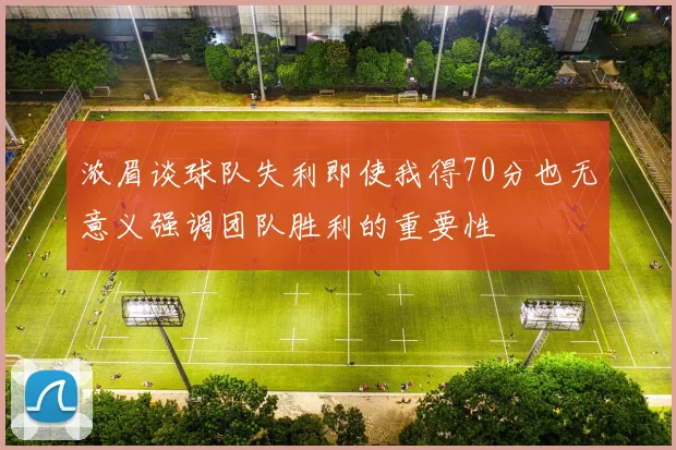 浓眉谈球队失利即使我得70分也无意义强调团队胜利的重要性