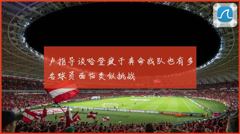 卢指导谈哈登疲于奔命我队也有多名球员面临类似挑战