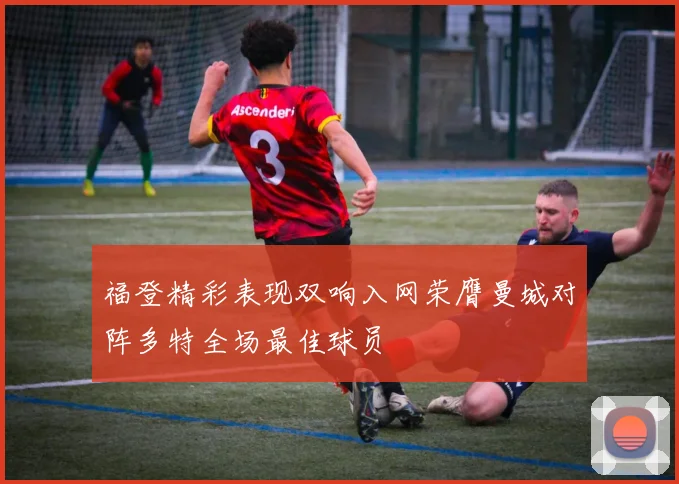 福登精彩表现双响入网荣膺曼城对阵多特全场最佳球员