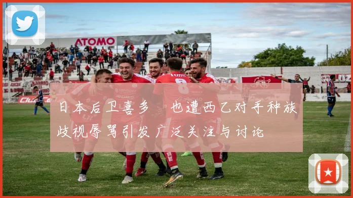 日本后卫喜多壱也遭西乙对手种族歧视辱骂引发广泛关注与讨论