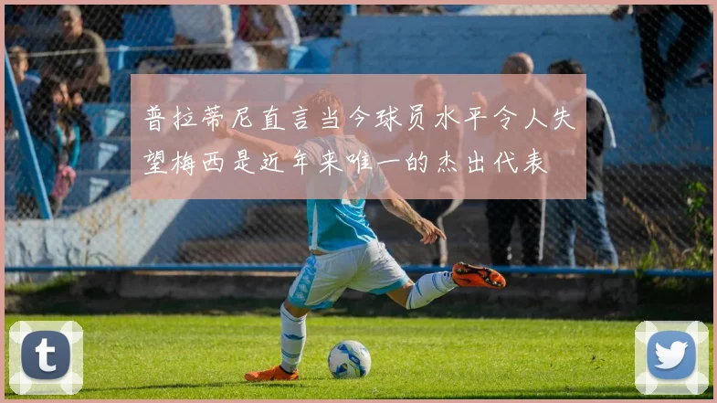 普拉蒂尼直言当今球员水平令人失望梅西是近年来唯一的杰出代表