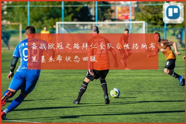 备战欧冠之路拜仁全队合练格纳布里基米希状态回暖