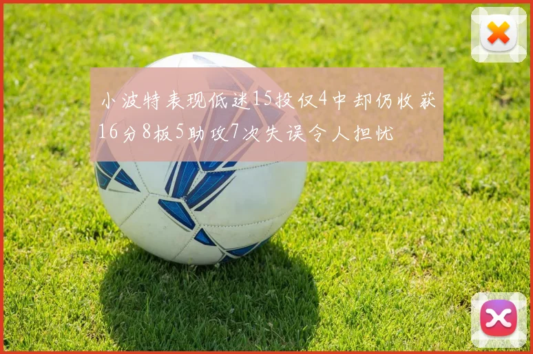 小波特表现低迷15投仅4中却仍收获16分8板5助攻7次失误令人担忧