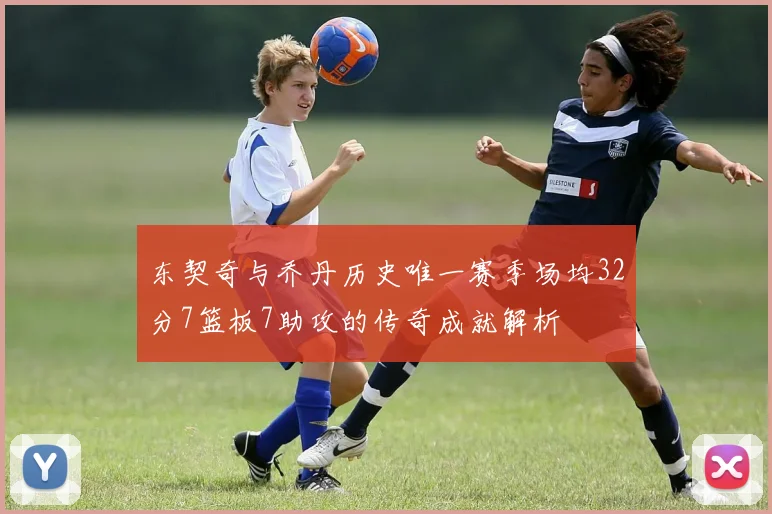 东契奇与乔丹历史唯一赛季场均32分7篮板7助攻的传奇成就解析