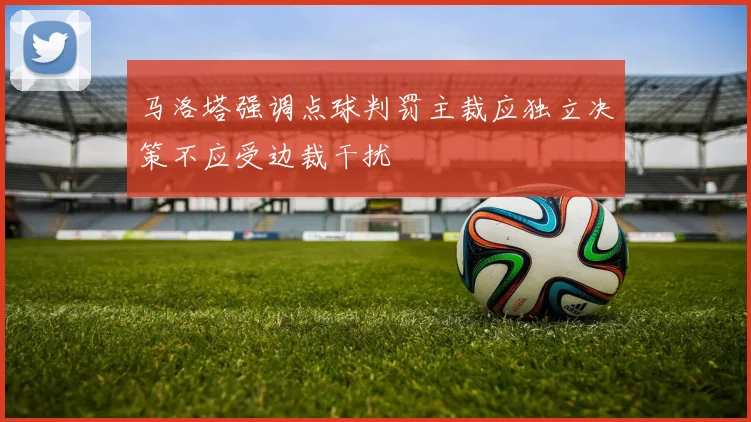 马洛塔强调点球判罚主裁应独立决策不应受边裁干扰