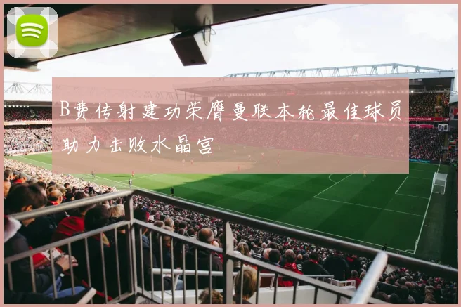 B费传射建功荣膺曼联本轮最佳球员助力击败水晶宫