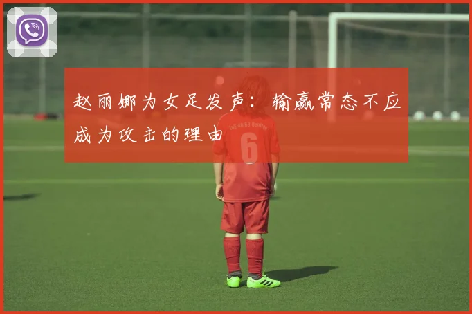 赵丽娜为女足发声：输赢常态不应成为攻击的理由