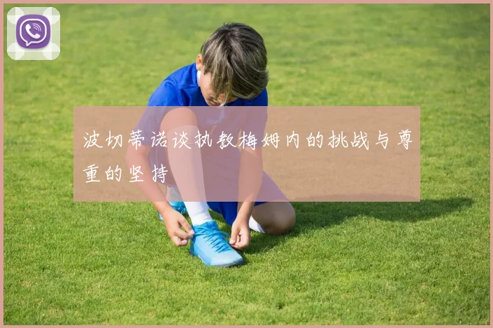 波切蒂诺谈执教梅姆内的挑战与尊重的坚持