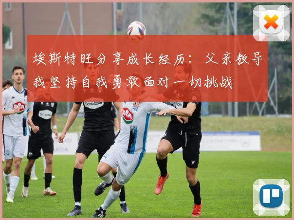 埃斯特旺分享成长经历：父亲教导我坚持自我勇敢面对一切挑战