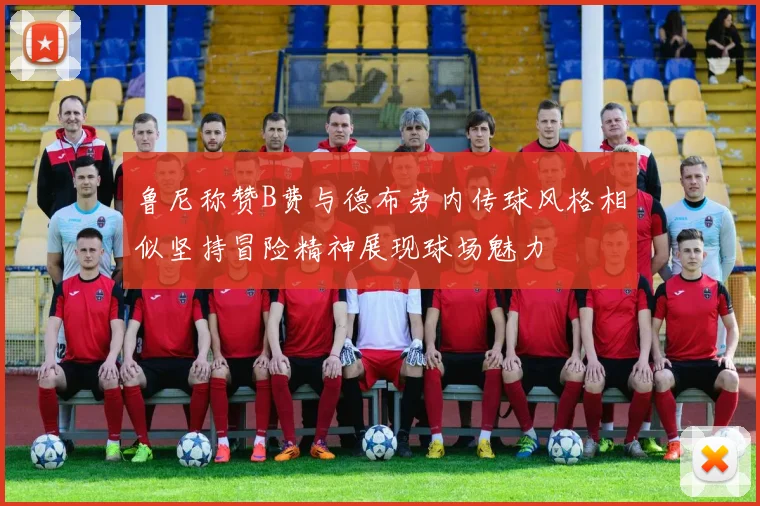 鲁尼称赞B费与德布劳内传球风格相似坚持冒险精神展现球场魅力