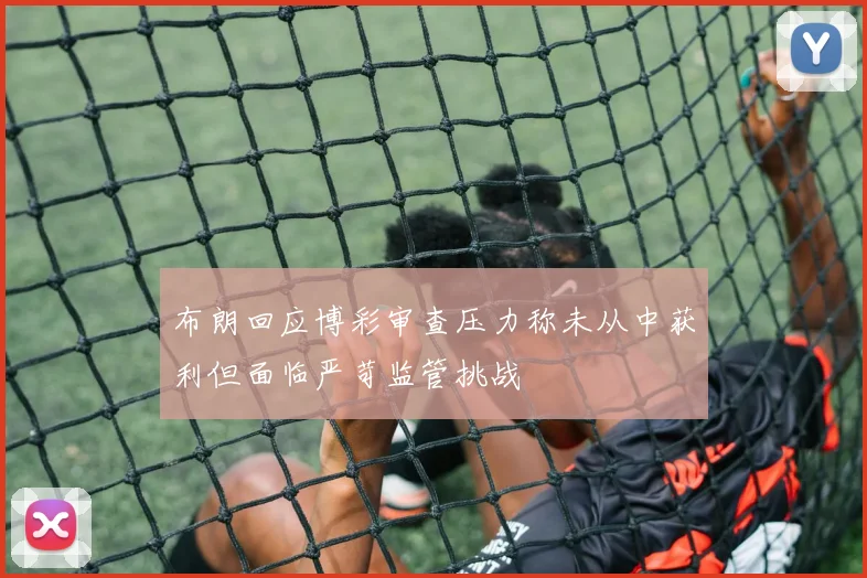 布朗回应博彩审查压力称未从中获利但面临严苛监管挑战