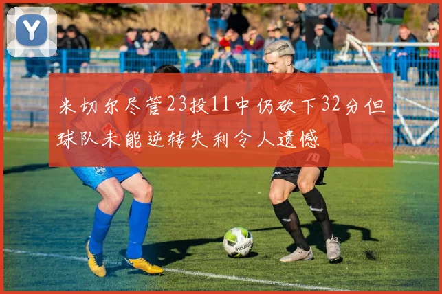 米切尔尽管23投11中仍砍下32分但球队未能逆转失利令人遗憾