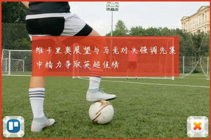 维卡里奥展望与马竞对决强调先集中精力争取英超佳绩