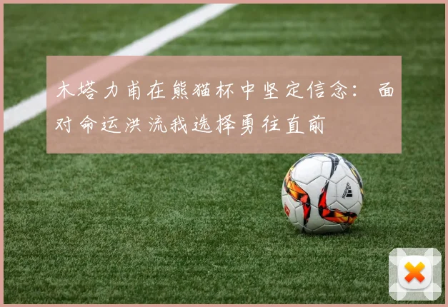 木塔力甫在熊猫杯中坚定信念：面对命运洪流我选择勇往直前