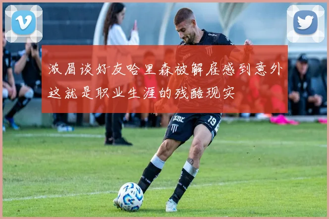 浓眉谈好友哈里森被解雇感到意外这就是职业生涯的残酷现实