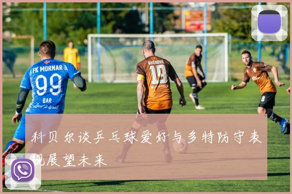 科贝尔谈乒乓球爱好与多特防守表现展望未来