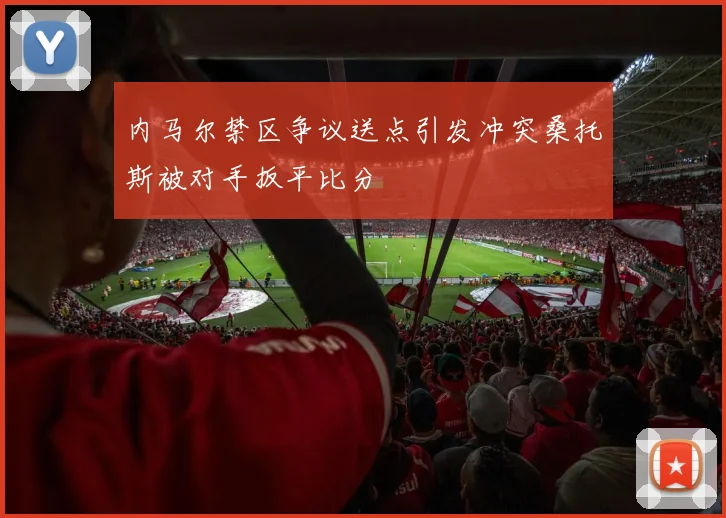 内马尔禁区争议送点引发冲突桑托斯被对手扳平比分