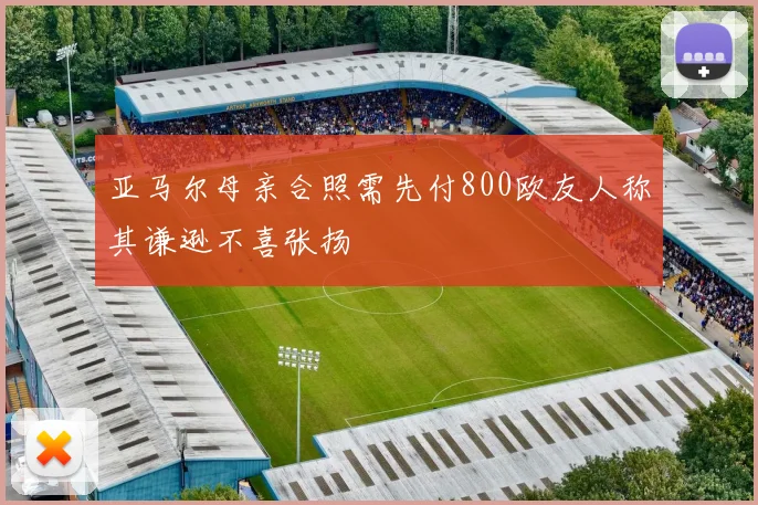 亚马尔母亲合照需先付800欧友人称其谦逊不喜张扬