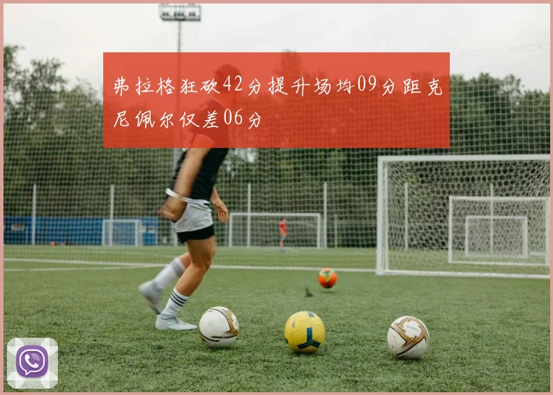 弗拉格狂砍42分提升场均09分距克尼佩尔仅差06分