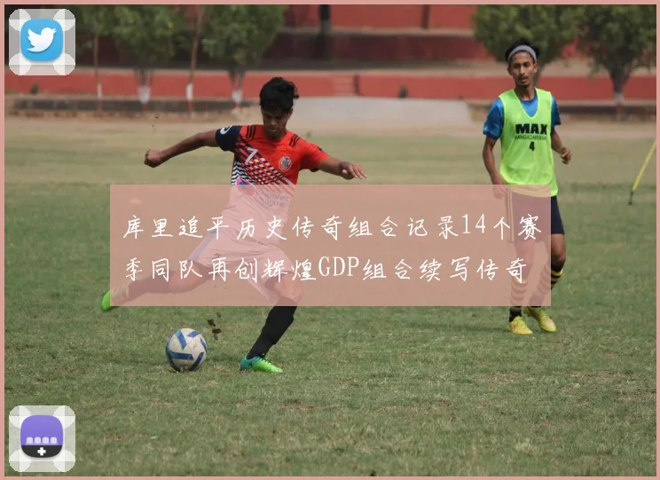 库里追平历史传奇组合记录14个赛季同队再创辉煌GDP组合续写传奇