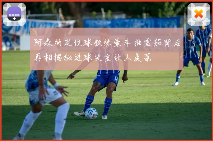 阿森纳定位球教练豪车抽雪茄背后真相揭秘进球奖金让人羡慕