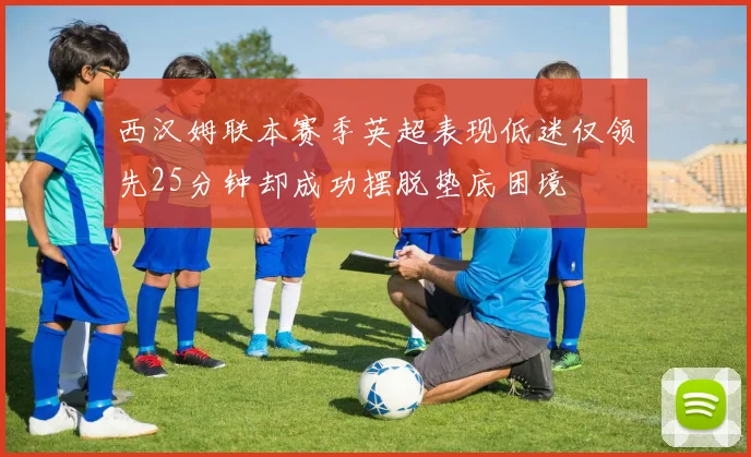 西汉姆联本赛季英超表现低迷仅领先25分钟却成功摆脱垫底困境