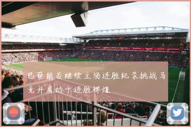 巴萨能否继续主场连胜纪录挑战马竞并肩的十连胜辉煌