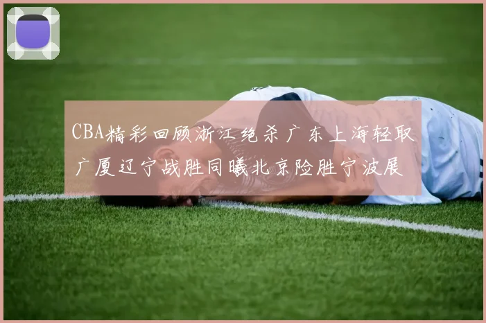 CBA精彩回顾浙江绝杀广东上海轻取广厦辽宁战胜同曦北京险胜宁波展现强队风采