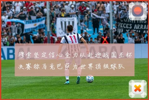 穆索坚定信心全力以赴迎战国王杯决赛称马竞巴萨为世界顶级球队