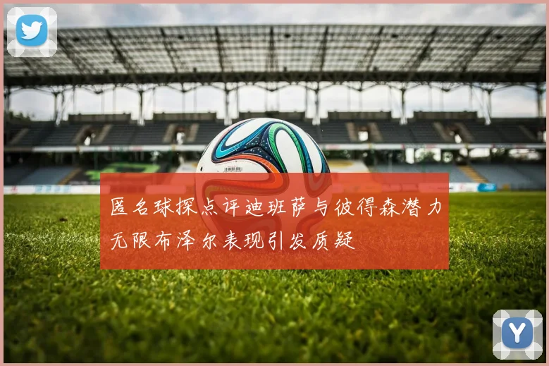 匿名球探点评迪班萨与彼得森潜力无限布泽尔表现引发质疑