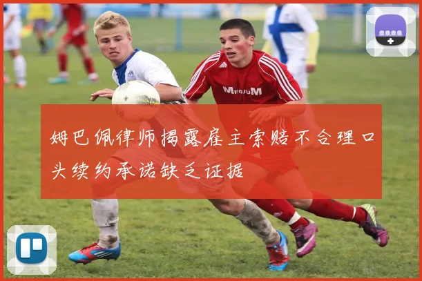 姆巴佩律师揭露雇主索赔不合理口头续约承诺缺乏证据