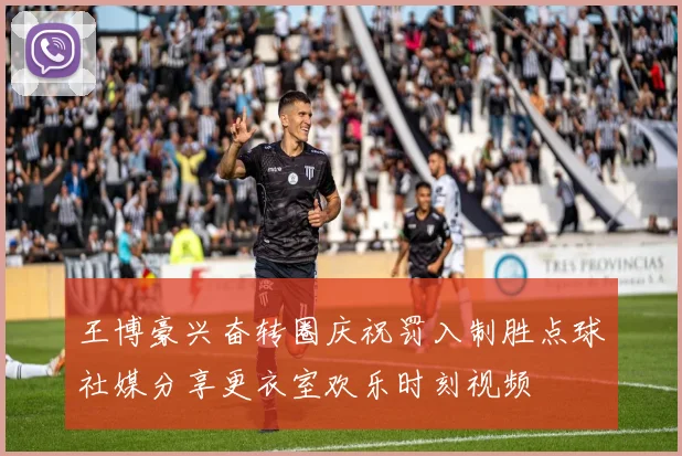 王博豪兴奋转圈庆祝罚入制胜点球社媒分享更衣室欢乐时刻视频