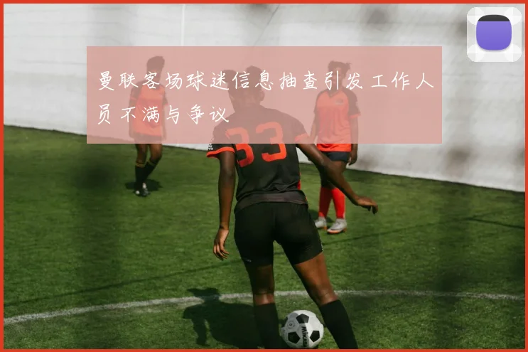 曼联客场球迷信息抽查引发工作人员不满与争议