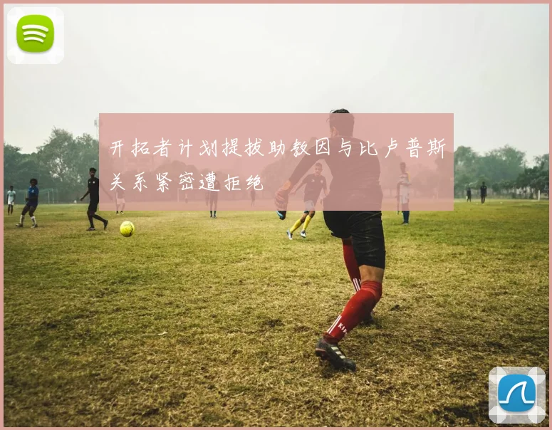 开拓者计划提拔助教因与比卢普斯关系紧密遭拒绝